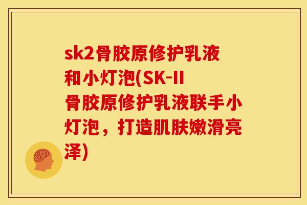 sk2骨胶原修护乳液和小灯泡(SK-II骨胶原修护乳液联手小灯泡，打造肌肤嫩滑亮泽)