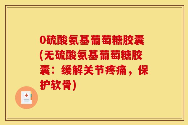 0硫酸氨基葡萄糖胶囊(无硫酸氨基葡萄糖胶囊：缓解关节疼痛，保护软骨)