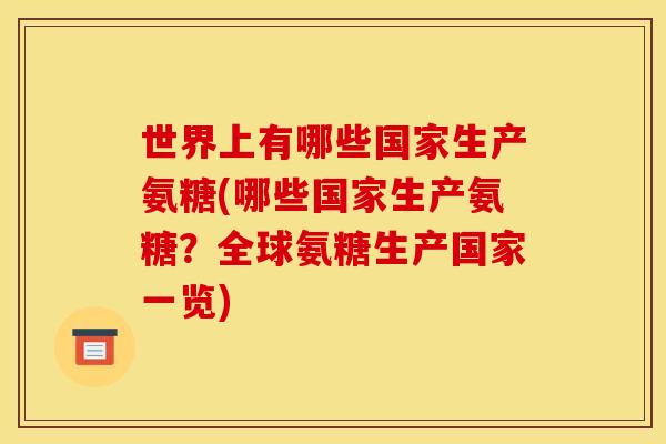 世界上有哪些国家生产氨糖(哪些国家生产氨糖？全球氨糖生产国家一览)