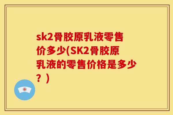 sk2骨胶原乳液零售价多少(SK2骨胶原乳液的零售价格是多少？)