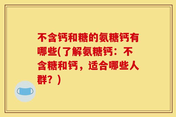 不含钙和糖的氨糖钙有哪些(了解氨糖钙：不含糖和钙，适合哪些人群？)