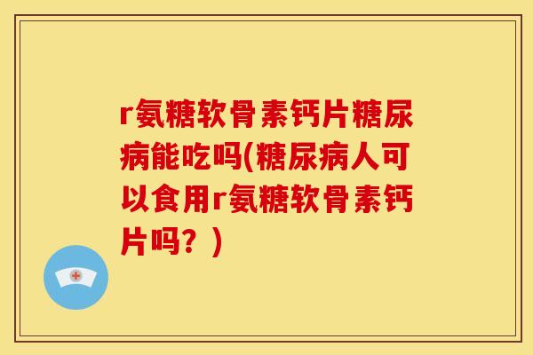 r氨糖软骨素钙片糖尿病能吃吗(糖尿病人可以食用r氨糖软骨素钙片吗？)