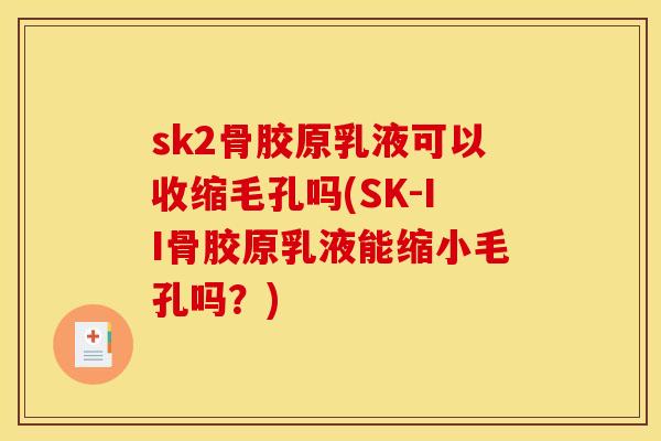 sk2骨胶原乳液可以收缩毛孔吗(SK-II骨胶原乳液能缩小毛孔吗？)