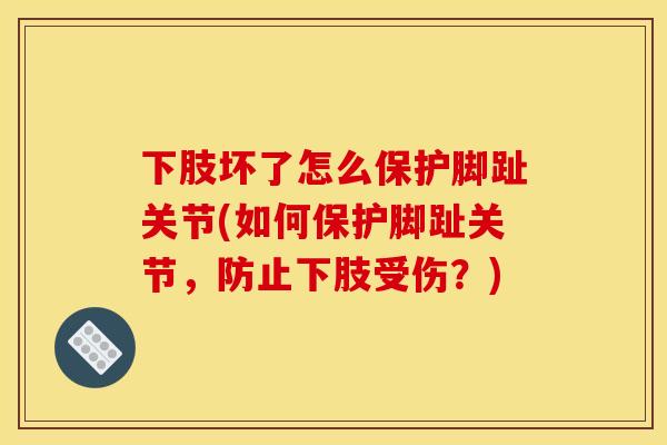 下肢坏了怎么保护脚趾关节(如何保护脚趾关节，防止下肢受伤？)