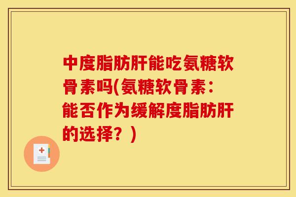 中度脂肪肝能吃氨糖软骨素吗(氨糖软骨素：能否作为缓解度脂肪肝的选择？)
