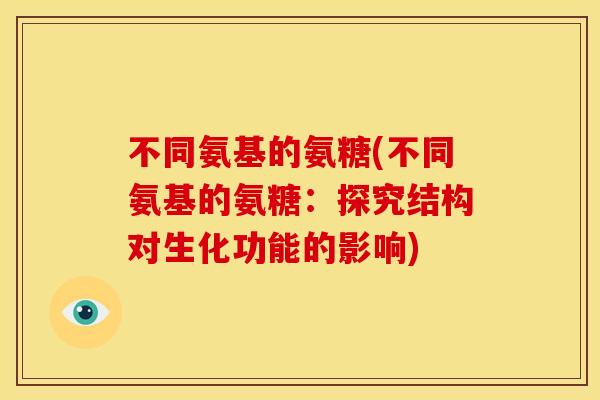 不同氨基的氨糖(不同氨基的氨糖：探究结构对生化功能的影响)