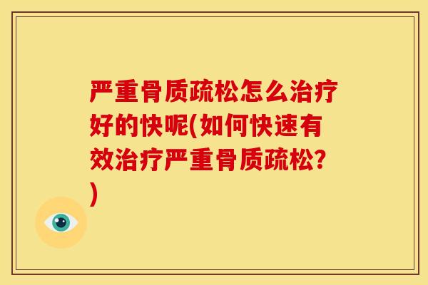 严重骨质疏松怎么治疗好的快呢(如何快速有效治疗严重骨质疏松？)
