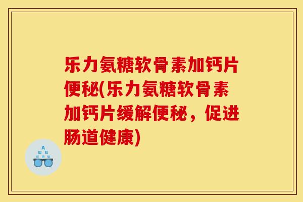 乐力氨糖软骨素加钙片便秘(乐力氨糖软骨素加钙片缓解便秘，促进肠道健康)