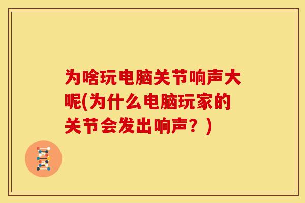为啥玩电脑关节响声大呢(为什么电脑玩家的关节会发出响声？)