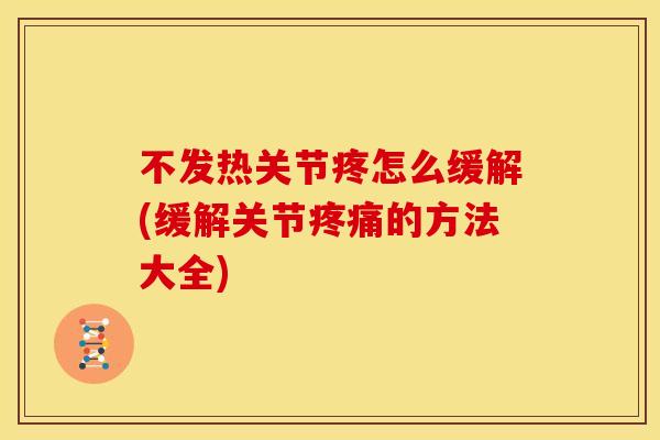 不发热关节疼怎么缓解(缓解关节疼痛的方法大全)