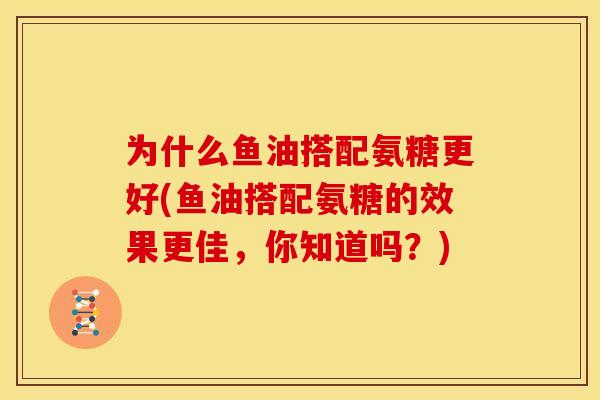 为什么鱼油搭配氨糖更好(鱼油搭配氨糖的效果更佳，你知道吗？)