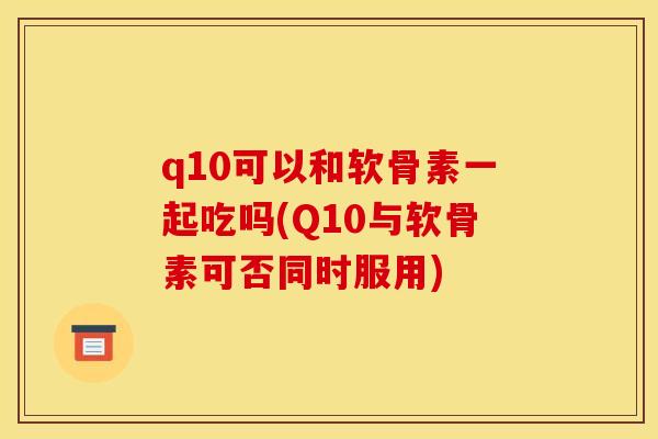 q10可以和软骨素一起吃吗(Q10与软骨素可否同时服用)
