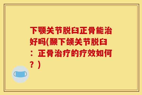 下颚关节脱臼正骨能治好吗(颞下颌关节脱臼：正骨治疗的疗效如何？)