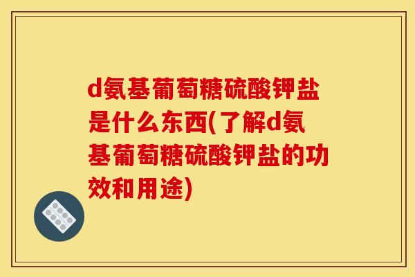 d氨基葡萄糖硫酸钾盐是什么东西(了解d氨基葡萄糖硫酸钾盐的功效和用途)