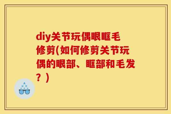 diy关节玩偶眼眶毛修剪(如何修剪关节玩偶的眼部、眶部和毛发？)