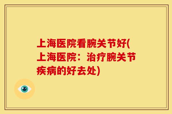 上海医院看腕关节好(上海医院：治疗腕关节疾病的好去处)