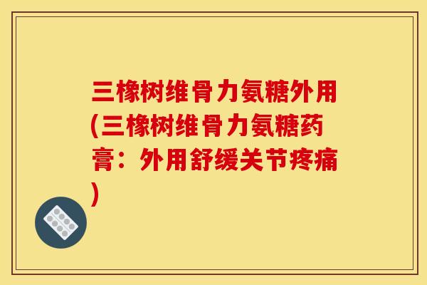 三橡树维骨力氨糖外用(三橡树维骨力氨糖药膏：外用舒缓关节疼痛)