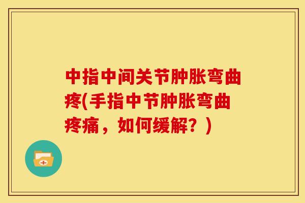 中指中间关节肿胀弯曲疼(手指中节肿胀弯曲疼痛，如何缓解？)