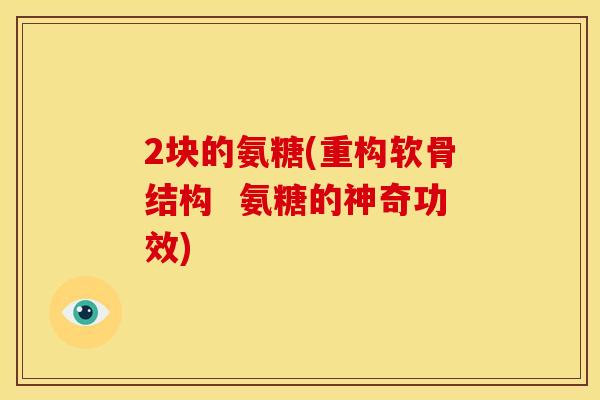 2块的氨糖(重构软骨结构  氨糖的神奇功效)