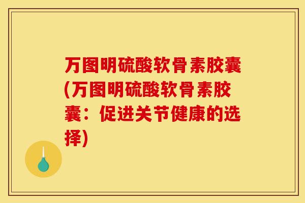 万图明硫酸软骨素胶囊(万图明硫酸软骨素胶囊：促进关节健康的选择)