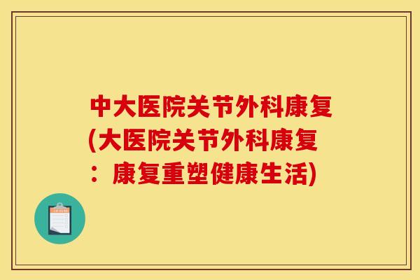 中大医院关节外科康复(大医院关节外科康复：康复重塑健康生活)