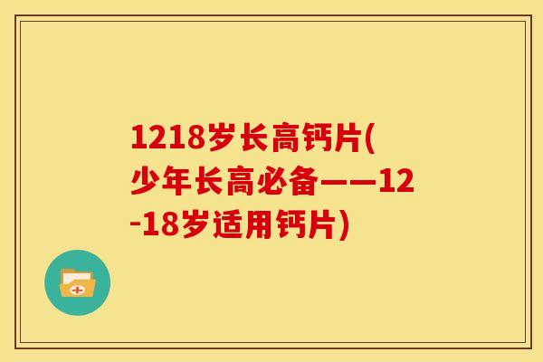 1218岁长高钙片(少年长高必备——12-18岁适用钙片)