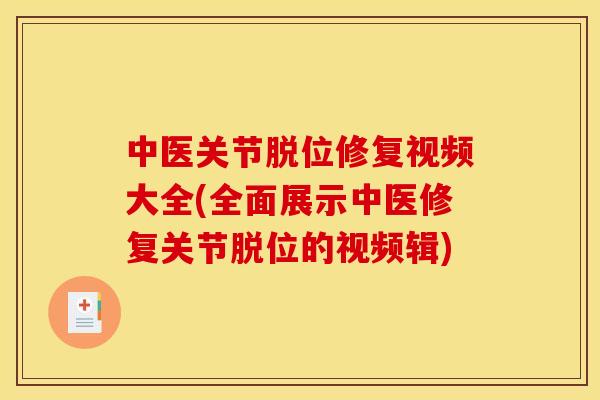 中医关节脱位修复视频大全(全面展示中医修复关节脱位的视频辑)
