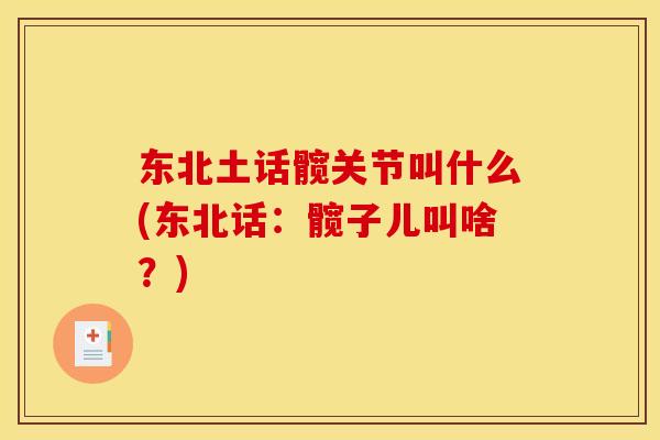 东北土话髋关节叫什么(东北话：髋子儿叫啥？)