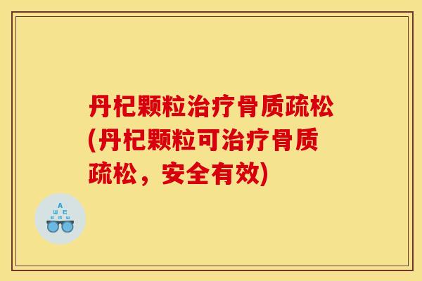 丹杞颗粒治疗骨质疏松(丹杞颗粒可治疗骨质疏松，安全有效)