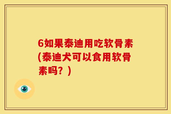 6如果泰迪用吃软骨素(泰迪犬可以食用软骨素吗？)