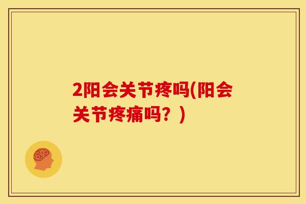 2阳会关节疼吗(阳会关节疼痛吗？)