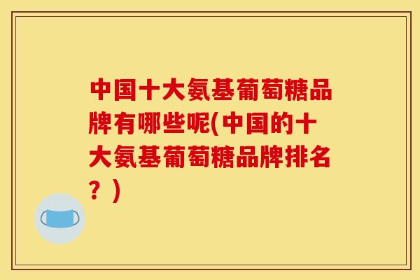 中国十大氨基葡萄糖品牌有哪些呢(中国的十大氨基葡萄糖品牌排名？)
