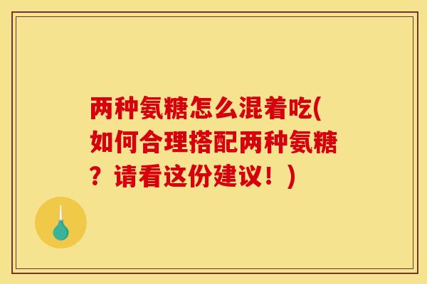 两种氨糖怎么混着吃(如何合理搭配两种氨糖？请看这份建议！)