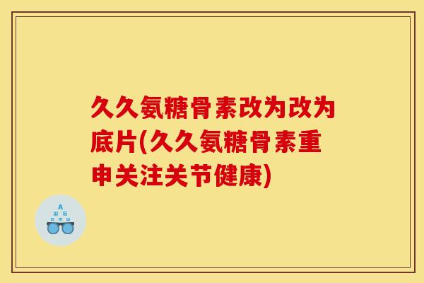 久久氨糖骨素改为改为底片(久久氨糖骨素重申关注关节健康)