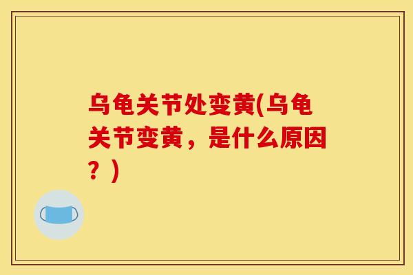 乌龟关节处变黄(乌龟关节变黄，是什么原因？)
