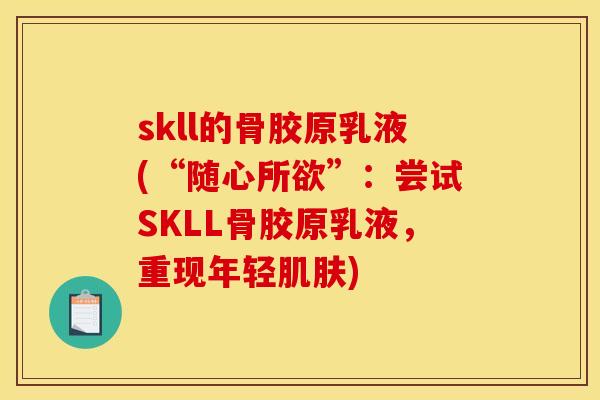 skll的骨胶原乳液(“随心所欲”：尝试SKLL骨胶原乳液，重现年轻肌肤)