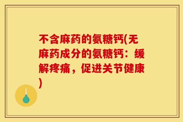 不含麻药的氨糖钙(无麻药成分的氨糖钙：缓解疼痛，促进关节健康)