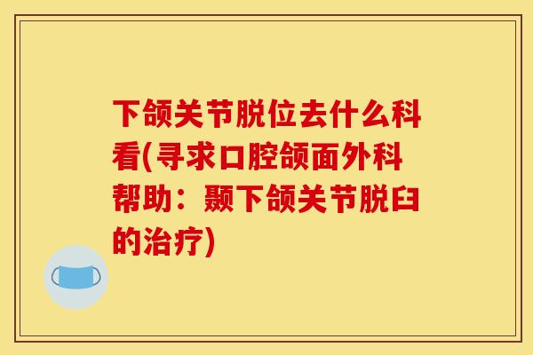 下颌关节脱位去什么科看(寻求口腔颌面外科帮助：颞下颌关节脱臼的治疗)