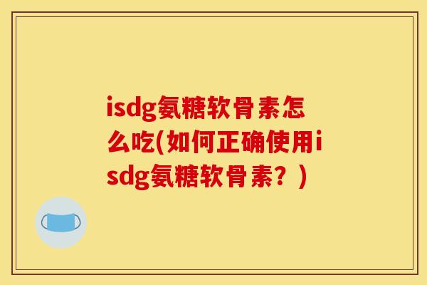 isdg氨糖软骨素怎么吃(如何正确使用isdg氨糖软骨素？)