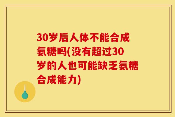 30岁后人体不能合成氨糖吗(没有超过30岁的人也可能缺乏氨糖合成能力)