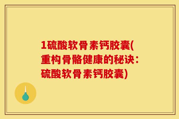 1硫酸软骨素钙胶囊(重构骨骼健康的秘诀：硫酸软骨素钙胶囊)