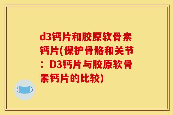 d3钙片和胶原软骨素钙片(保护骨骼和关节：D3钙片与胶原软骨素钙片的比较)