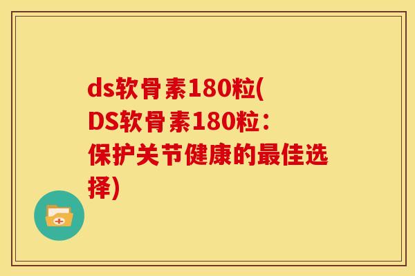 ds软骨素180粒(DS软骨素180粒：保护关节健康的最佳选择)