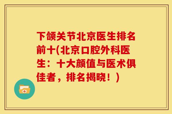 下颌关节北京医生排名前十(北京口腔外科医生：十大颜值与医术俱佳者，排名揭晓！)