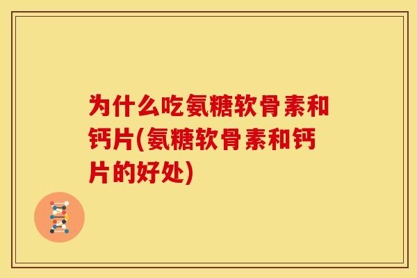 为什么吃氨糖软骨素和钙片(氨糖软骨素和钙片的好处)