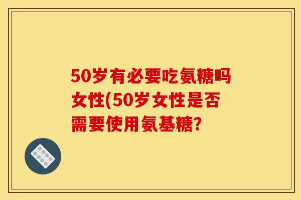 50岁有必要吃氨糖吗女性(50岁女性是否需要使用氨基糖？