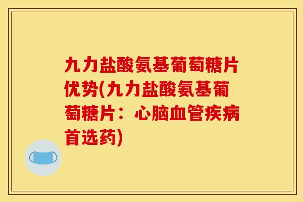 九力盐酸氨基葡萄糖片优势(九力盐酸氨基葡萄糖片：心脑血管疾病首选药)