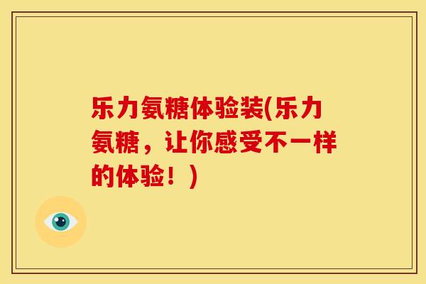 乐力氨糖体验装(乐力氨糖，让你感受不一样的体验！)