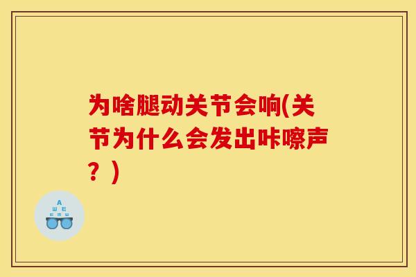 为啥腿动关节会响(关节为什么会发出咔嚓声？)
