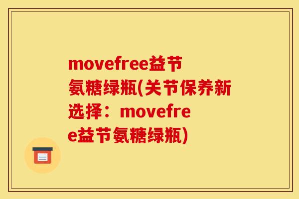 movefree益节氨糖绿瓶(关节保养新选择：movefree益节氨糖绿瓶)